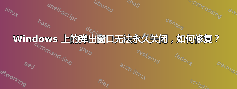 Windows 上的弹出窗口无法永久关闭，如何修复？