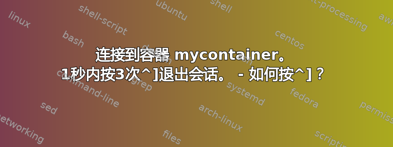 连接到容器 mycontainer。 1秒内按3次^]退出会话。 - 如何按^]？