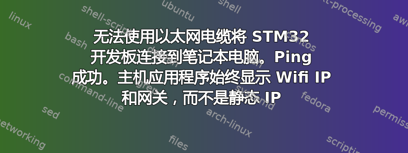 无法使用以太网电缆将 STM32 开发板连接到笔记本电脑。Ping 成功。主机应用程序始终显示 Wifi IP 和网关，而不是静态 IP