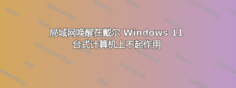 局域网唤醒在戴尔 Windows 11 台式计算机上不起作用