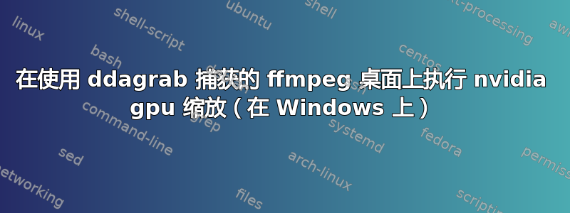 在使用 ddagrab 捕获的 ffmpeg 桌面上执行 nvidia gpu 缩放（在 Windows 上）