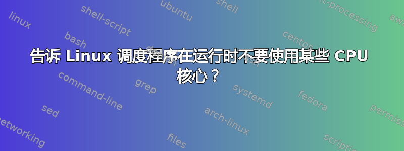 告诉 Linux 调度程序在运行时不要使用某些 CPU 核心？