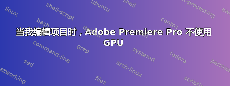 当我编辑项目时，Adobe Premiere Pro 不使用 GPU