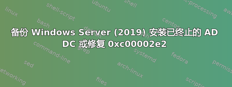 备份 Windows Server (2019) 安装已终止的 AD DC 或修复 0xc00002e2