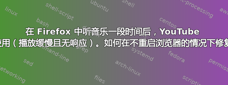 在 Firefox 中听音乐一段时间后，YouTube 变得无法使用（播放缓慢且无响应）。如何在不重启浏览器的情况下修复此问题？