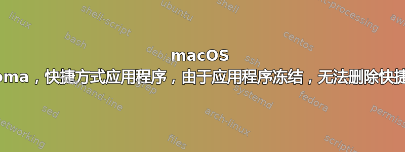 macOS Sonoma，快捷方式应用程序，由于应用程序冻结，无法删除快捷方式