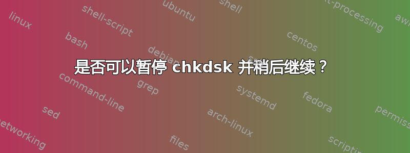 是否可以暂停 chkdsk 并稍后继续？