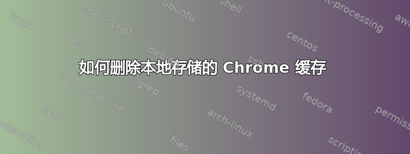 如何删除本地存储的 Chrome 缓存