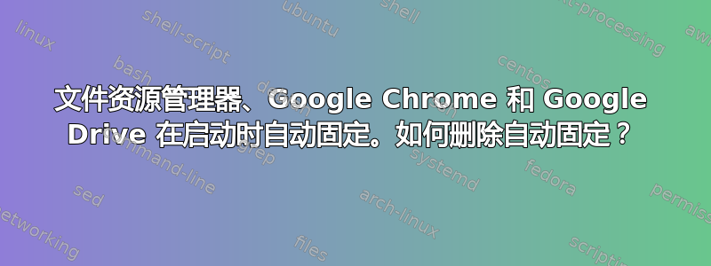 文件资源管理器、Google Chrome 和 Google Drive 在启动时自动固定。如何删除自动固定？