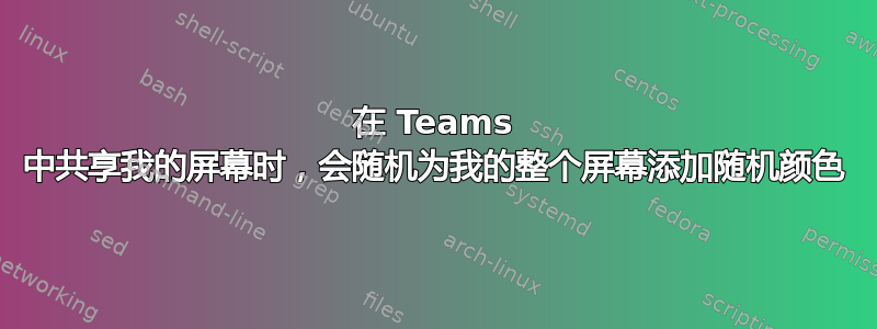 在 Teams 中共享我的屏幕时，会随机为我的整个屏幕添加随机颜色