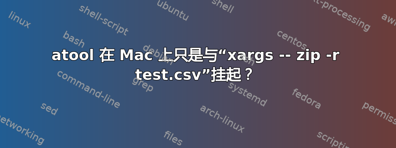 atool 在 Mac 上只是与“xargs -- zip -r test.csv”挂起？