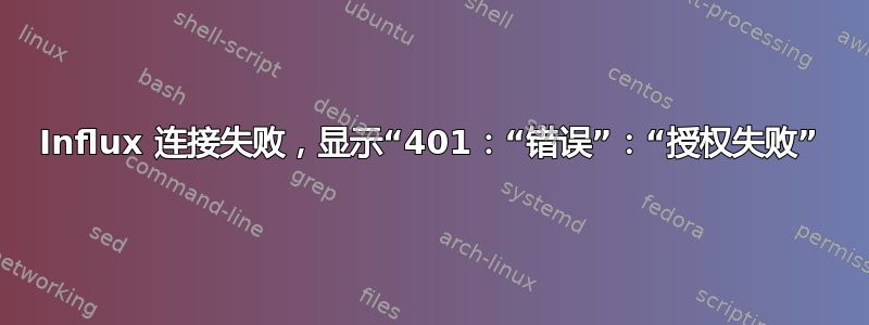 Influx 连接失败，显示“401：“错误”：“授权失败”