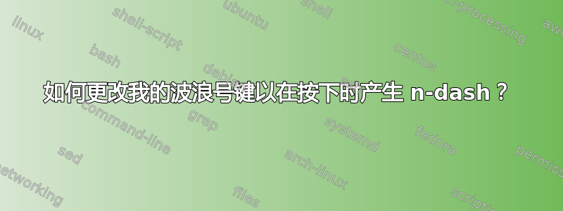 如何更改我的波浪号键以在按下时产生 n-dash？