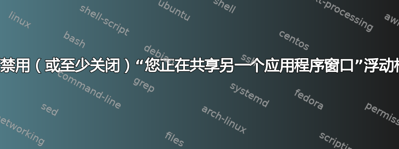 如何禁用（或至少关闭）“您正在共享另一个应用程序窗口”浮动栏？