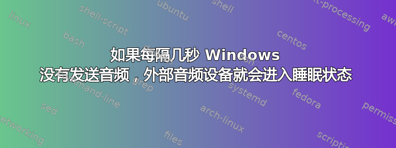 如果每隔几秒 Windows 没有发送音频，外部音频设备就会进入睡眠状态