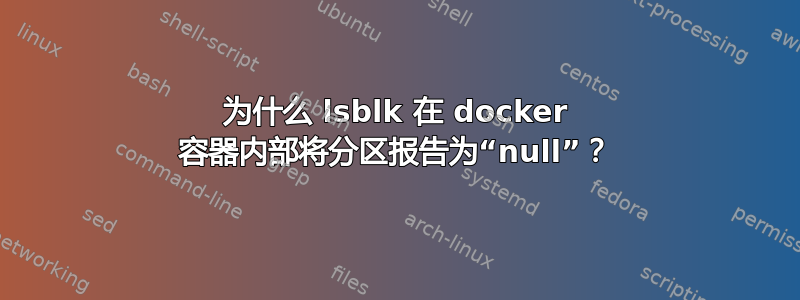 为什么 lsblk 在 docker 容器内部将分区报告为“null”？