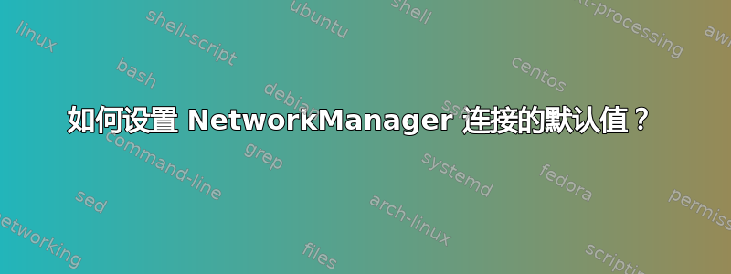 如何设置 NetworkManager 连接的默认值？