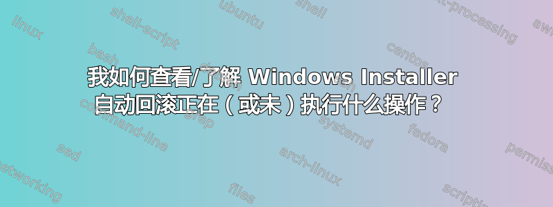 我如何查看/了解 Windows Installer 自动回滚正在（或未）执行什么操作？ 