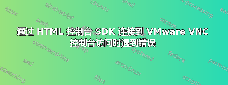 通过 HTML 控制台 SDK 连接到 VMware VNC 控制台访问时遇到错误