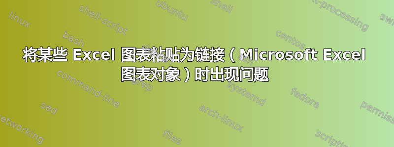 将某些 Excel 图表粘贴为链接（Microsoft Excel 图表对象）时出现问题