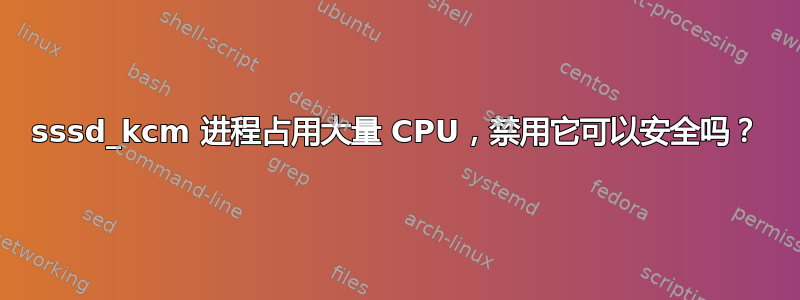 sssd_kcm 进程占用大量 CPU，禁用它可以安全吗？