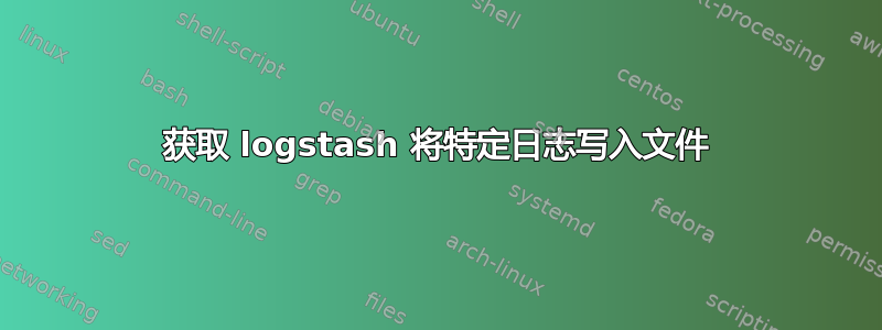 获取 logstash 将特定日志写入文件