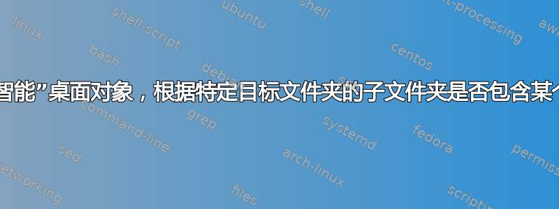 有没有办法制作一个“智能”桌面对象，根据特定目标文件夹的子文件夹是否包含某个子文件夹来过滤它？