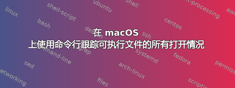 在 macOS 上使用命令行跟踪可执行文件的所有打开情况