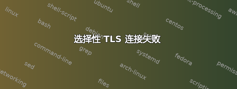 选择性 TLS 连接失败