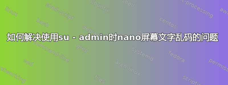 如何解决使用su - admin时nano屏幕文字乱码的问题