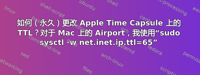 如何（永久）更改 Apple Time Capsule 上的 TTL？对于 Mac 上的 Airport，我使用“sudo sysctl -w net.inet.ip.ttl=65”