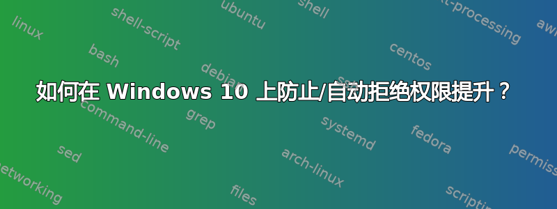 如何在 Windows 10 上防止/自动拒绝权限提升？