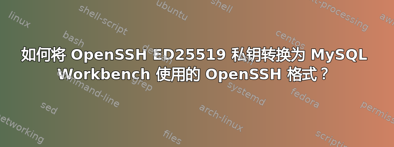 如何将 OpenSSH ED25519 私钥转换为 MySQL Workbench 使用的 OpenSSH 格式？