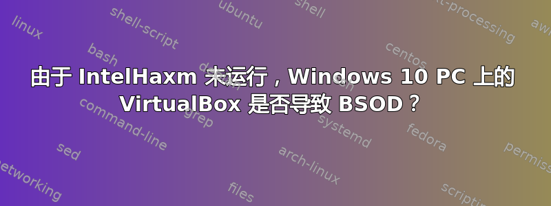 由于 IntelHaxm 未运行，Windows 10 PC 上的 VirtualBox 是否导致 BSOD？