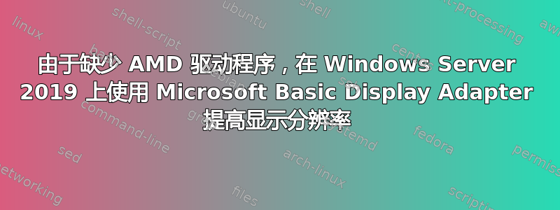 由于缺少 AMD 驱动程序，在 Windows Server 2019 上使用 Microsoft Basic Display Adapter 提高显示分辨率