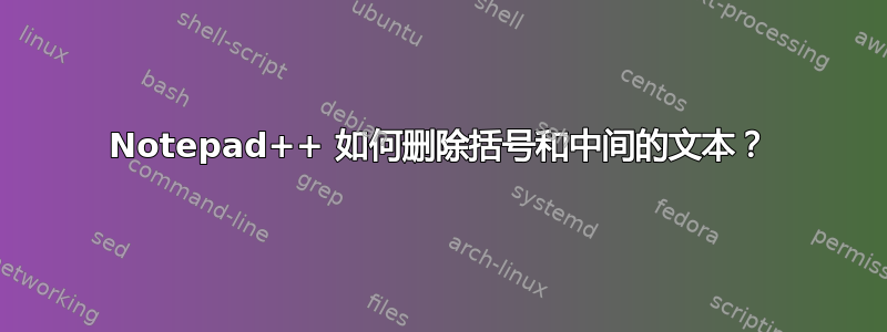 Notepad++ 如何删除括号和中间的文本？