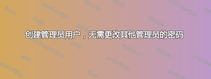 创建管理员用户，无需更改其他管理员的密码