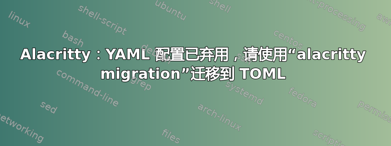 Alacritty：YAML 配置已弃用，请使用“alacritty migration”迁移到 TOML