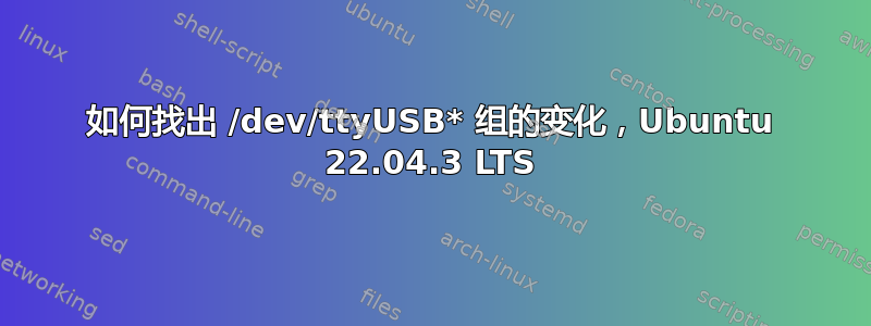 如何找出 /dev/ttyUSB* 组的变化，Ubuntu 22.04.3 LTS