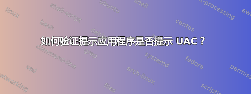 如何验证提示应用程序是否提示 UAC？