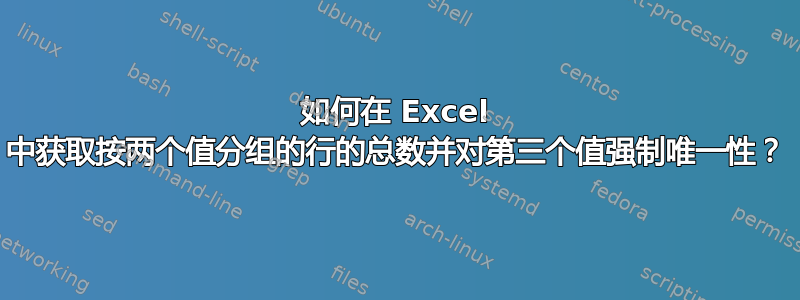 如何在 Excel 中获取按两个值分组的行的总数并对第三个值强制唯一性？