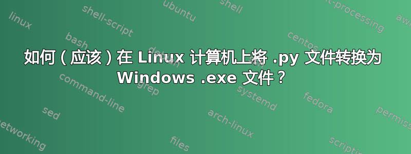 如何（应该）在 Linux 计算机上将 .py 文件转换为 Windows .exe 文件？