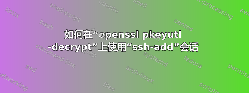 如何在“openssl pkeyutl -decrypt”上使用“ssh-add”会话