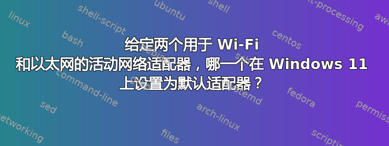 给定两个用于 Wi-Fi 和以太网的活动网络适配器，哪一个在 Windows 11 上设置为默认适配器？