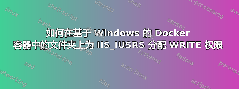 如何在基于 Windows 的 Docker 容器中的文件夹上为 IIS_IUSRS 分配 WRITE 权限