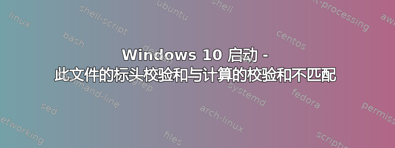 Windows 10 启动 - 此文件的标头校验和与计算的校验和不匹配