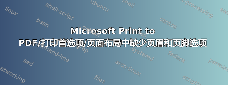 Microsoft Print to PDF/打印首选项/页面布局中缺少页眉和页脚选项