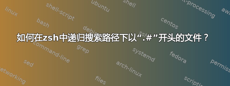 如何在zsh中递归搜索路径下以“.#”开头的文件？