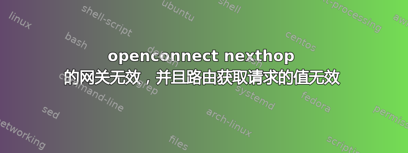 openconnect nexthop 的网关无效，并且路由获取请求的值无效