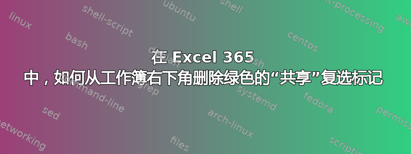 在 Excel 365 中，如何从工作簿右下角删除绿色的“共享”复选标记